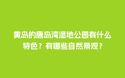 黄岛的唐岛湾湿地公园有什么特色？有哪些自然景观？