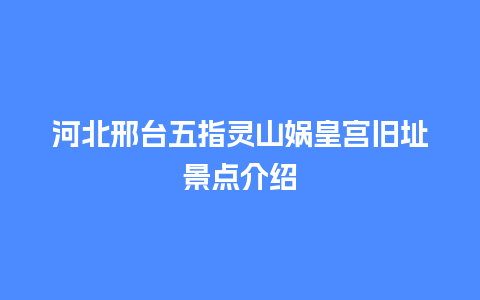 河北邢台五指灵山娲皇宫旧址景点介绍