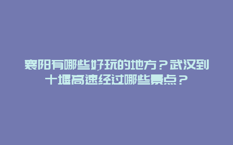 襄阳有哪些好玩的地方？武汉到十堰高速经过哪些景点？