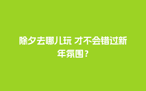 除夕去哪儿玩 才不会错过新年氛围？