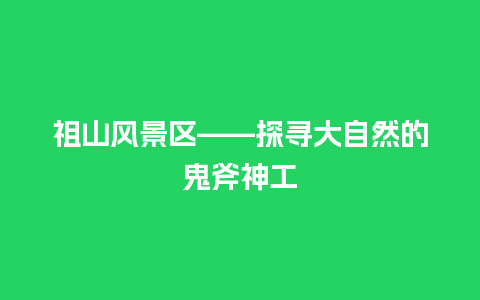 祖山风景区——探寻大自然的鬼斧神工