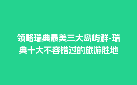 领略瑞典最美三大岛屿群-瑞典十大不容错过的旅游胜地