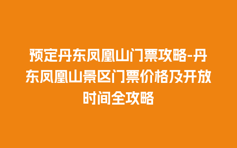 预定丹东凤凰山门票攻略-丹东凤凰山景区门票价格及开放时间全攻略