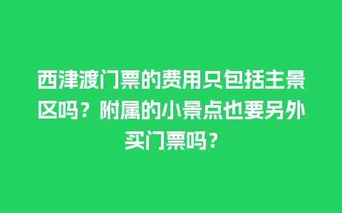 西津渡门票的费用只包括主景区吗？附属的小景点也要另外买门票吗？