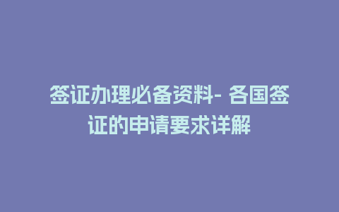 签证办理必备资料- 各国签证的申请要求详解