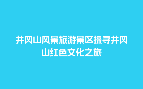 井冈山风景旅游景区探寻井冈山红色文化之旅