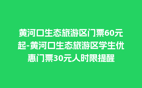 黄河口生态旅游区门票60元起-黄河口生态旅游区学生优惠门票30元人时限提醒