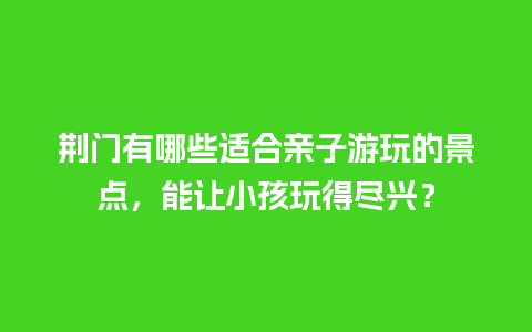 荆门有哪些适合亲子游玩的景点，能让小孩玩得尽兴？