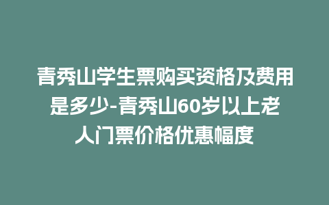 青秀山学生票购买资格及费用是多少-青秀山60岁以上老人门票价格优惠幅度