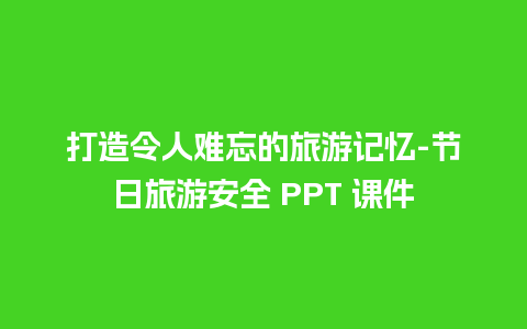 打造令人难忘的旅游记忆-节日旅游安全 PPT 课件