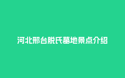 河北邢台脱氏墓地景点介绍