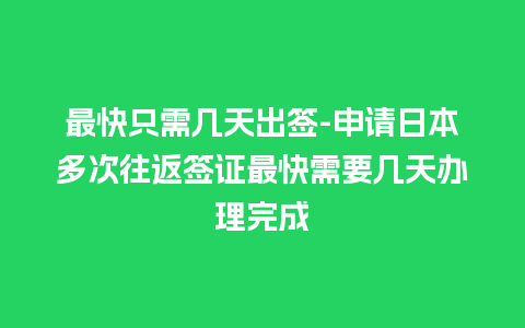 最快只需几天出签-申请日本多次往返签证最快需要几天办理完成