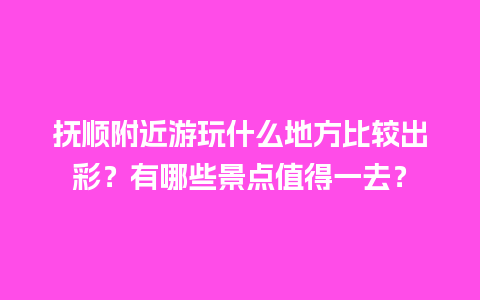 抚顺附近游玩什么地方比较出彩？有哪些景点值得一去？