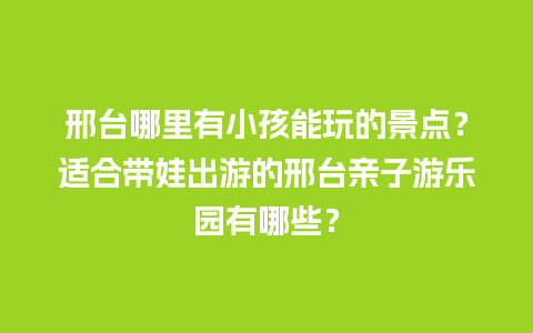 邢台哪里有小孩能玩的景点？适合带娃出游的邢台亲子游乐园有哪些？