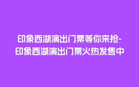 印象西湖演出门票等你来抢-印象西湖演出门票火热发售中