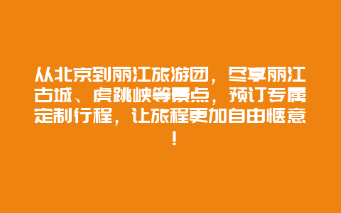 从北京到丽江旅游团，尽享丽江古城、虎跳峡等景点，预订专属定制行程，让旅程更加自由惬意！