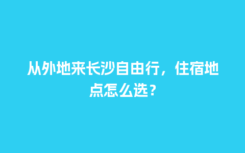 从外地来长沙自由行，住宿地点怎么选？