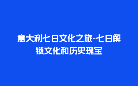 意大利七日文化之旅-七日解锁文化和历史瑰宝