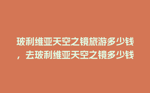 玻利维亚天空之镜旅游多少钱，去玻利维亚天空之镜多少钱