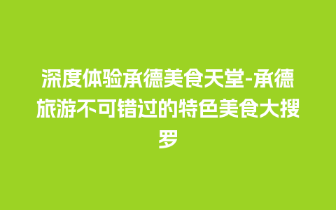 深度体验承德美食天堂-承德旅游不可错过的特色美食大搜罗