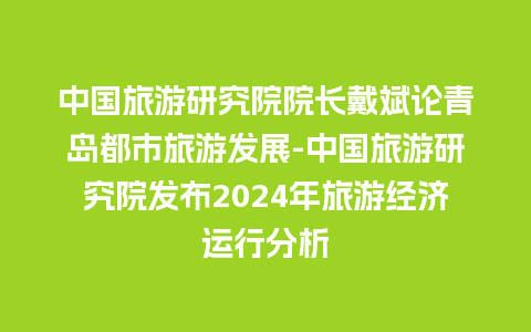 中国旅游研究院院长戴斌论青岛都市旅游发展-中国旅游研究院发布2024年旅游经济运行分析