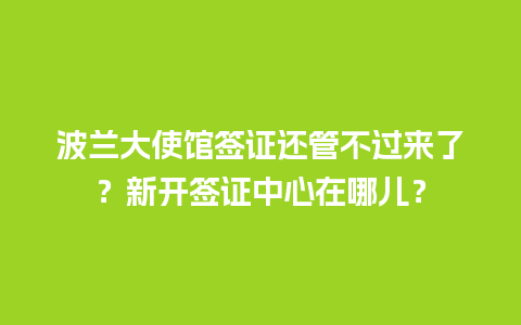 波兰大使馆签证还管不过来了？新开签证中心在哪儿？