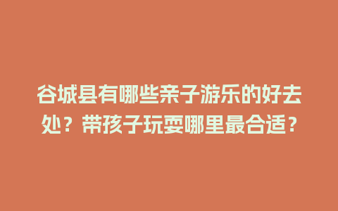 谷城县有哪些亲子游乐的好去处？带孩子玩耍哪里最合适？