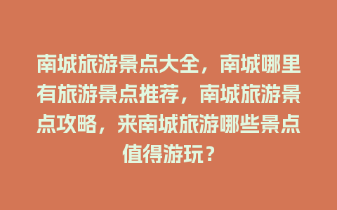 南城旅游景点大全，南城哪里有旅游景点推荐，南城旅游景点攻略，来南城旅游哪些景点值得游玩？