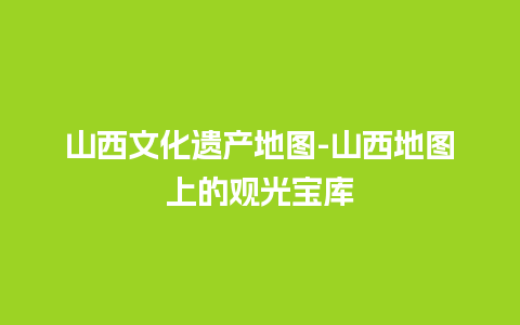 山西文化遗产地图-山西地图上的观光宝库