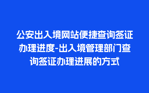 公安出入境网站便捷查询签证办理进度-出入境管理部门查询签证办理进展的方式