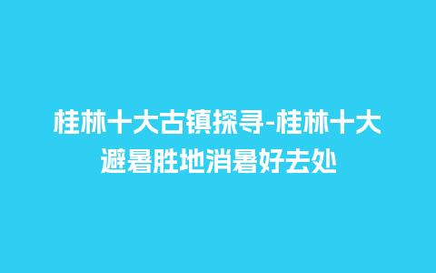 桂林十大古镇探寻-桂林十大避暑胜地消暑好去处