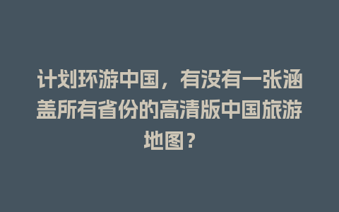 计划环游中国，有没有一张涵盖所有省份的高清版中国旅游地图？