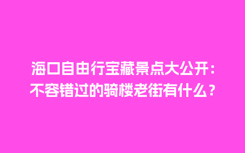 海口自由行宝藏景点大公开：不容错过的骑楼老街有什么？