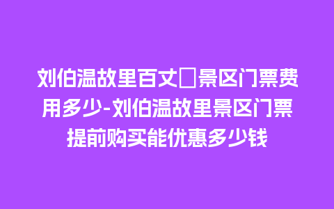 刘伯温故里百丈漈景区门票费用多少-刘伯温故里景区门票提前购买能优惠多少钱