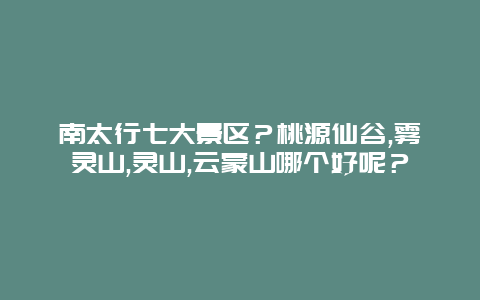 南太行七大景区？桃源仙谷,雾灵山,灵山,云蒙山哪个好呢？