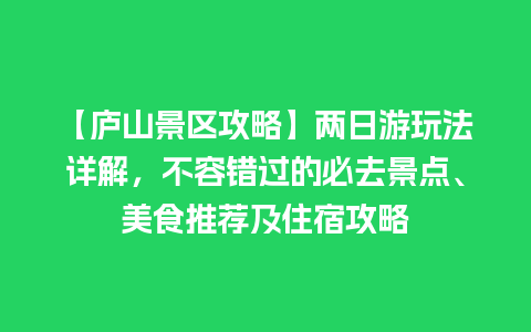 【庐山景区攻略】两日游玩法详解，不容错过的必去景点、美食推荐及住宿攻略