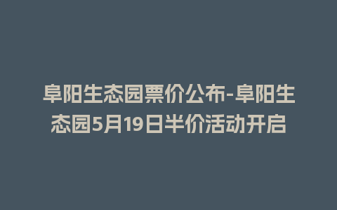 阜阳生态园票价公布-阜阳生态园5月19日半价活动开启