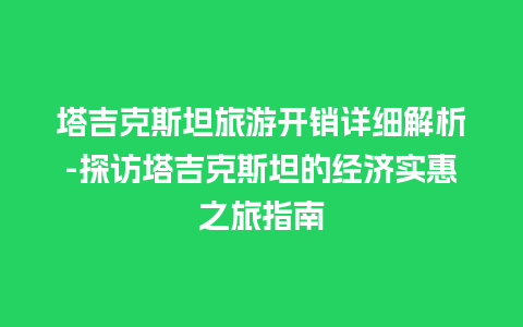 塔吉克斯坦旅游开销详细解析-探访塔吉克斯坦的经济实惠之旅指南