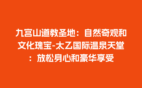 九宫山道教圣地：自然奇观和文化瑰宝-太乙国际温泉天堂：放松身心和豪华享受