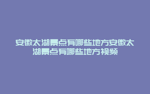 安徽太湖景点有哪些地方安徽太湖景点有哪些地方视频