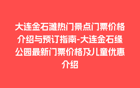 大连金石滩热门景点门票价格介绍与预订指南-大连金石缘公园最新门票价格及儿童优惠介绍