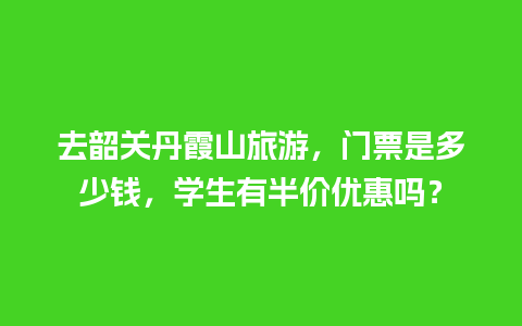 去韶关丹霞山旅游，门票是多少钱，学生有半价优惠吗？