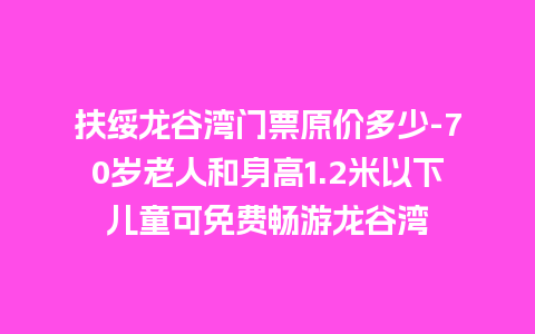 扶绥龙谷湾门票原价多少-70岁老人和身高1.2米以下儿童可免费畅游龙谷湾