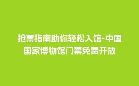 抢票指南助你轻松入馆-中国国家博物馆门票免费开放