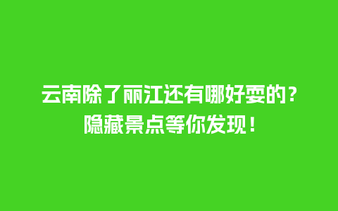 云南除了丽江还有哪好耍的？隐藏景点等你发现！