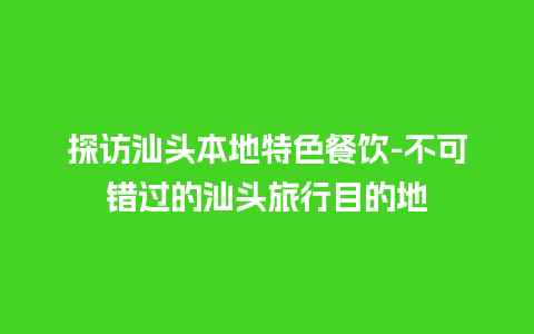 探访汕头本地特色餐饮-不可错过的汕头旅行目的地