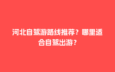 河北自驾游路线推荐？哪里适合自驾出游？