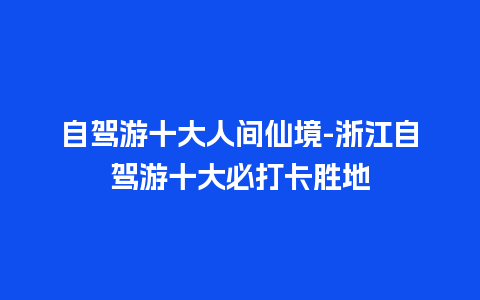 自驾游十大人间仙境-浙江自驾游十大必打卡胜地