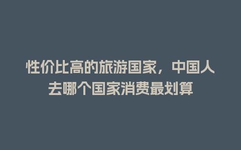 性价比高的旅游国家，中国人去哪个国家消费最划算