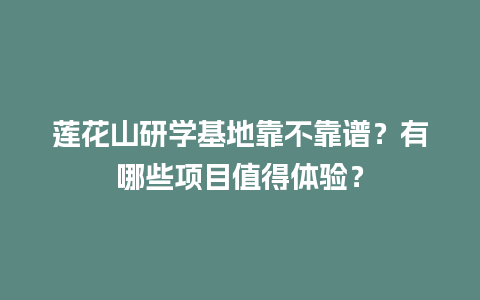 莲花山研学基地靠不靠谱？有哪些项目值得体验？